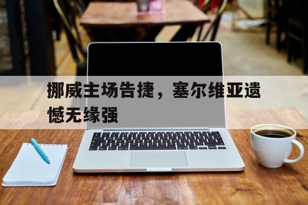挪威主场告捷，塞尔维亚遗憾无缘强